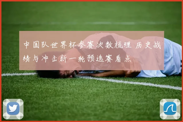 中国队世界杯参赛次数梳理 历史战绩与冲击新一轮预选赛看点