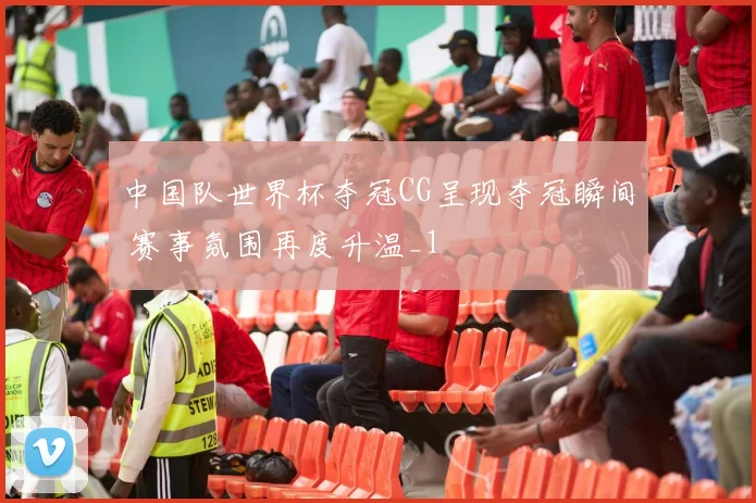 中国队世界杯夺冠CG呈现夺冠瞬间 赛事氛围再度升温_1
