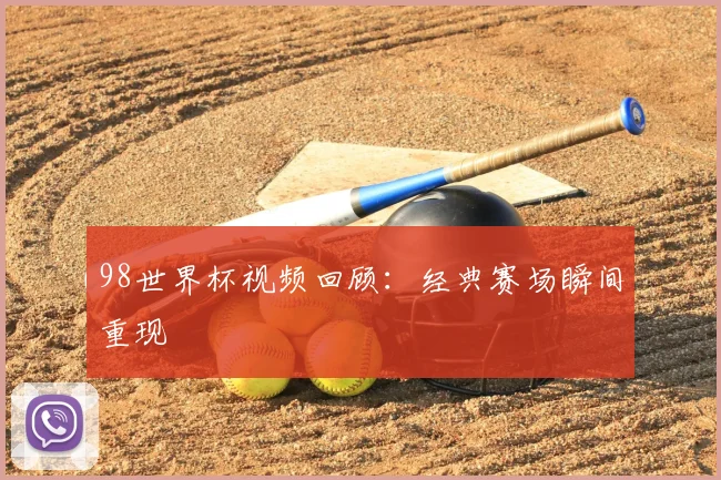 98世界杯视频回顾:经典赛场瞬间重现