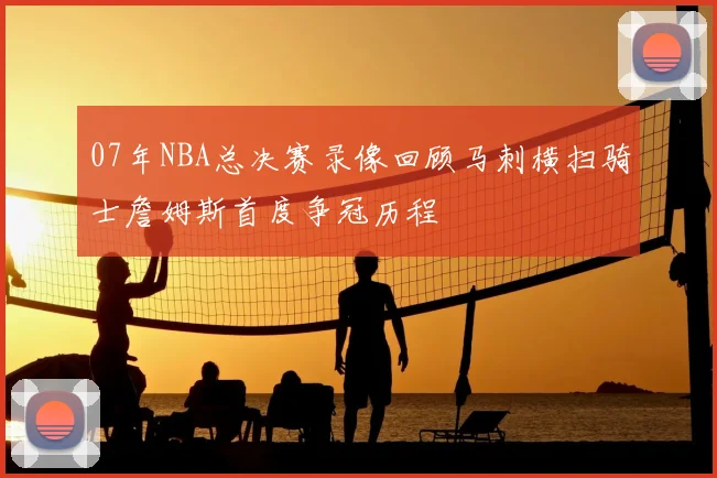 07年NBA总决赛录像回顾马刺横扫骑士詹姆斯首度争冠历程