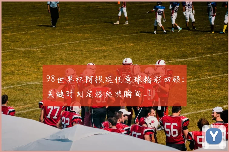 98世界杯阿根廷任意球精彩回顾:关键时刻定格经典瞬间_1