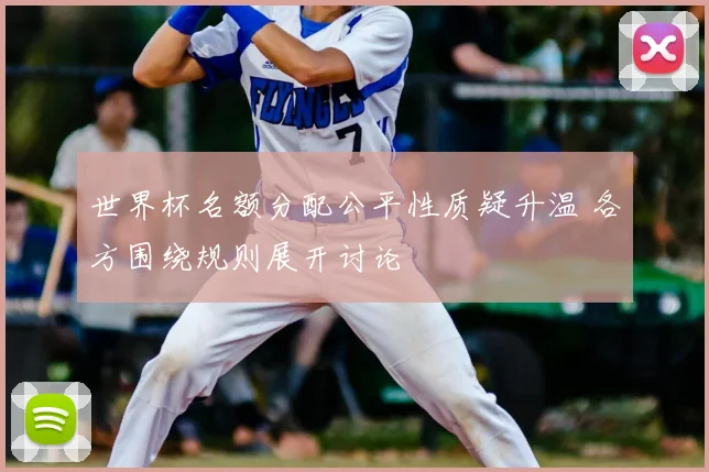 世界杯名额分配公平性质疑升温 各方围绕规则展开讨论