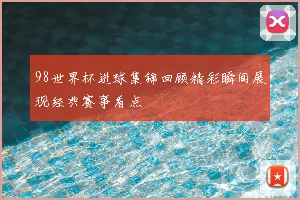 98世界杯进球集锦回顾精彩瞬间展现经典赛事看点
